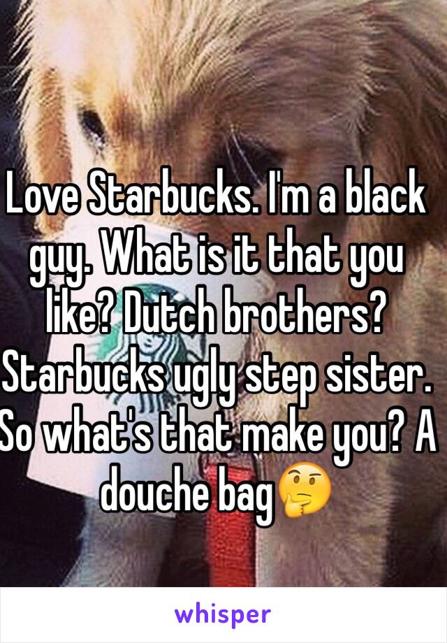 Love Starbucks. I'm a black guy. What is it that you like? Dutch brothers? Starbucks ugly step sister. So what's that make you? A douche bag🤔