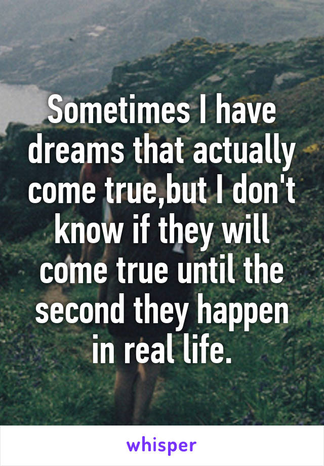 Sometimes I have dreams that actually come true,but I don't know if they will come true until the second they happen in real life.