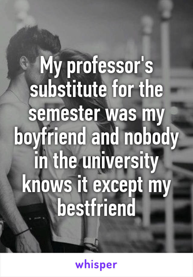 My professor's substitute for the semester was my boyfriend and nobody in the university knows it except my bestfriend