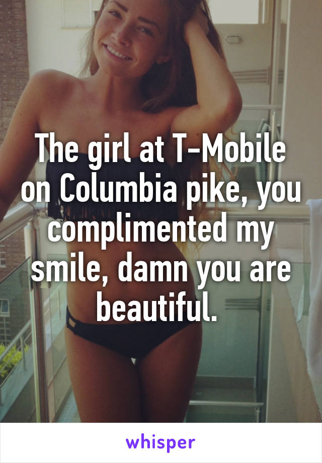 The girl at T-Mobile on Columbia pike, you complimented my smile, damn you are beautiful. 