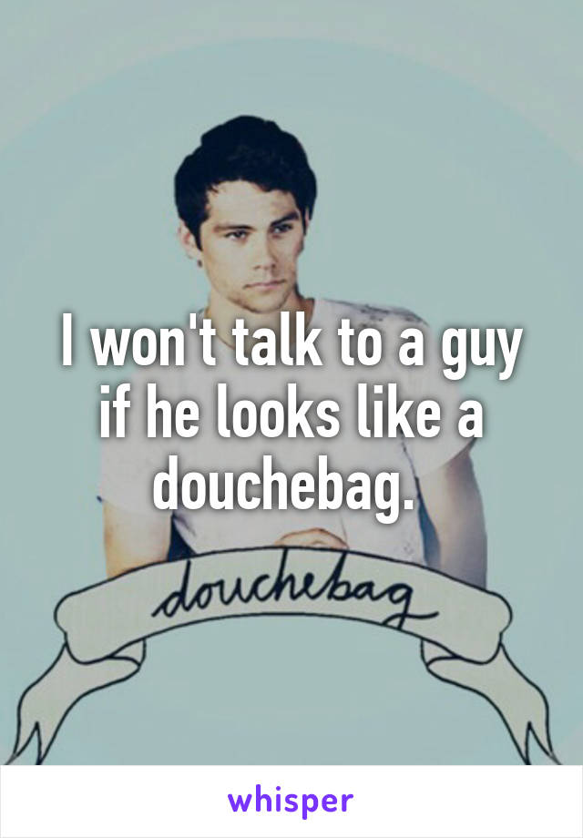 I won't talk to a guy if he looks like a douchebag. 