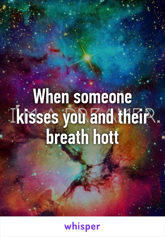 When someone kisses you and their breath hott