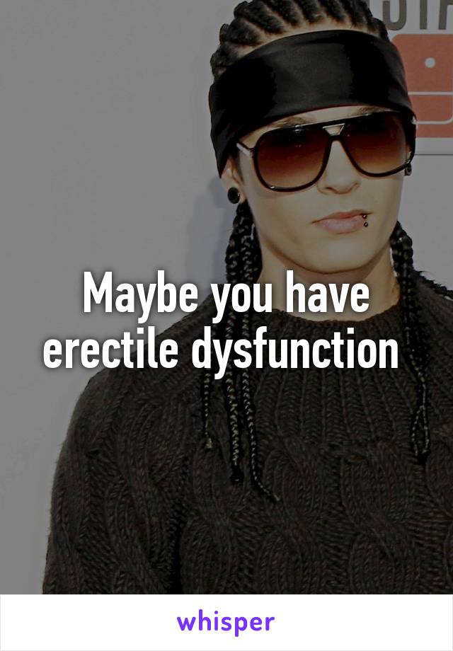 Maybe you have erectile dysfunction 