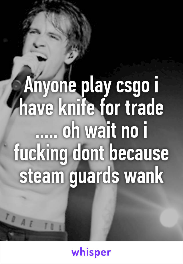 Anyone play csgo i have knife for trade ..... oh wait no i fucking dont because steam guards wank