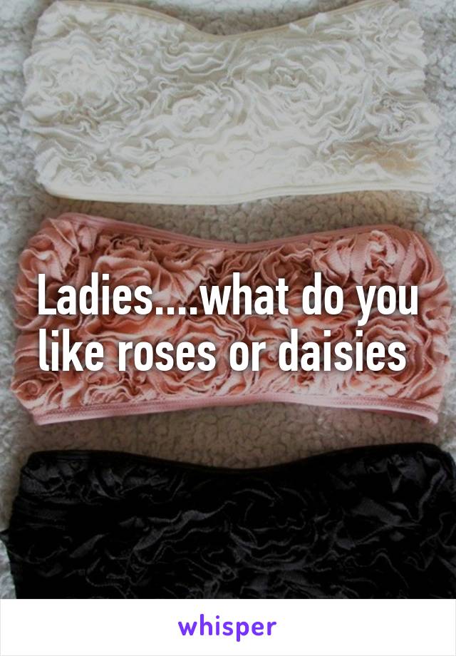 Ladies....what do you like roses or daisies 