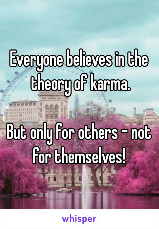 Everyone believes in the theory of karma.

But only for others - not for themselves! 