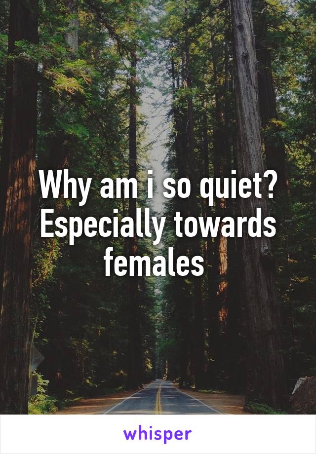 Why am i so quiet? Especially towards females 