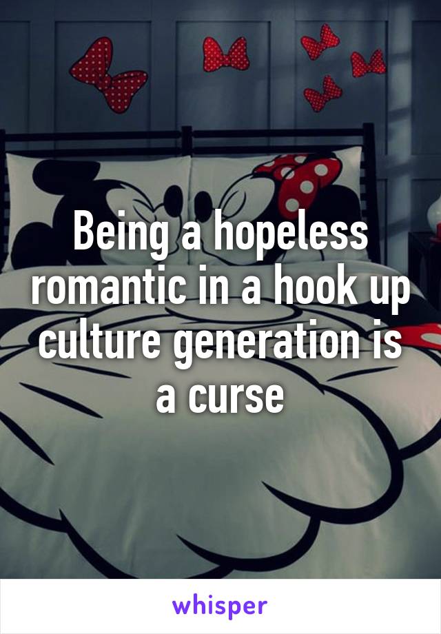 Being a hopeless romantic in a hook up culture generation is a curse