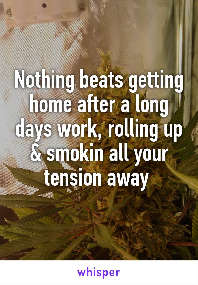 Nothing beats getting home after a long days work, rolling up & smokin all your tension away 
