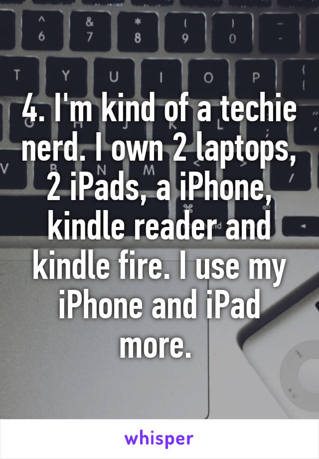 4. I'm kind of a techie nerd. I own 2 laptops, 2 iPads, a iPhone, kindle reader and kindle fire. I use my iPhone and iPad more. 