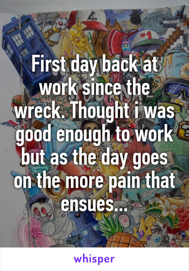 First day back at work since the wreck. Thought i was good enough to work but as the day goes on the more pain that ensues...