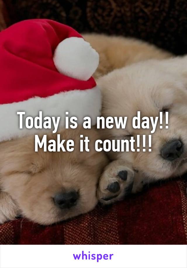 Today is a new day!! Make it count!!!