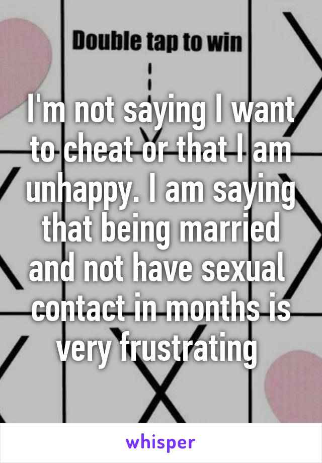 I'm not saying I want to cheat or that I am unhappy. I am saying that being married and not have sexual  contact in months is very frustrating 