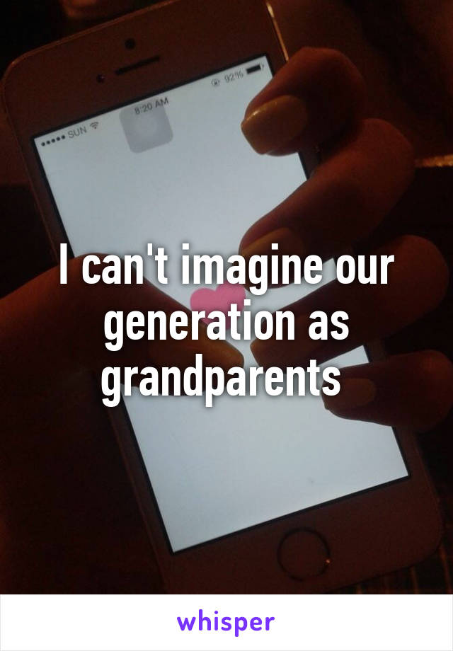 I can't imagine our generation as grandparents 