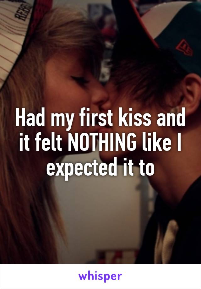 Had my first kiss and it felt NOTHING like I expected it to