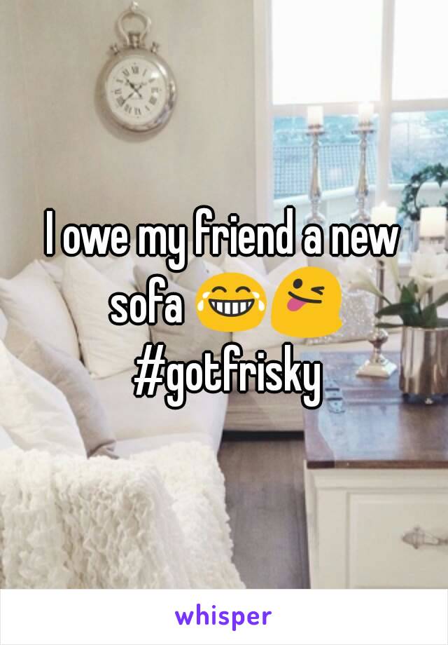 I owe my friend a new sofa 😂😜 #gotfrisky