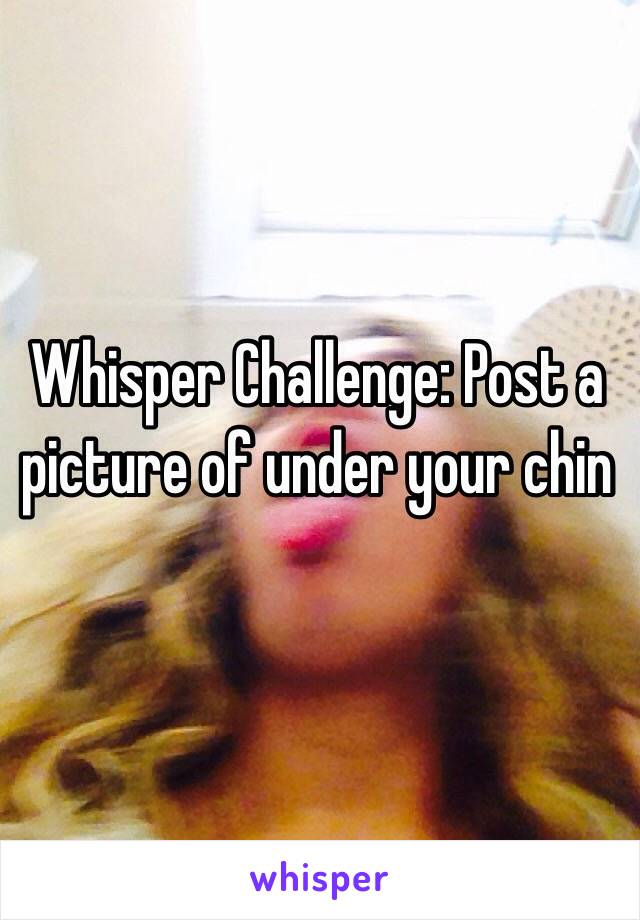 Whisper Challenge: Post a picture of under your chin  