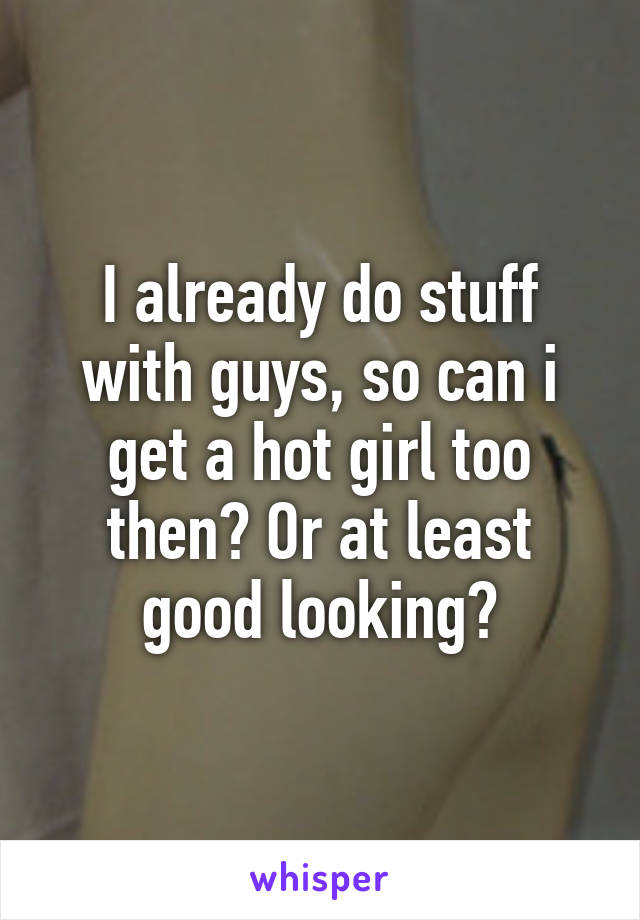 I already do stuff with guys, so can i get a hot girl too then? Or at least good looking?