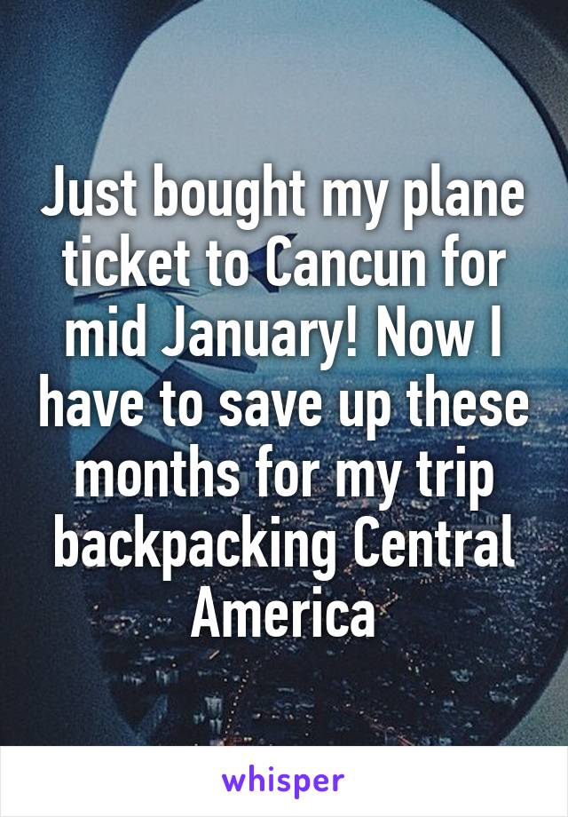 Just bought my plane ticket to Cancun for mid January! Now I have to save up these months for my trip backpacking Central America