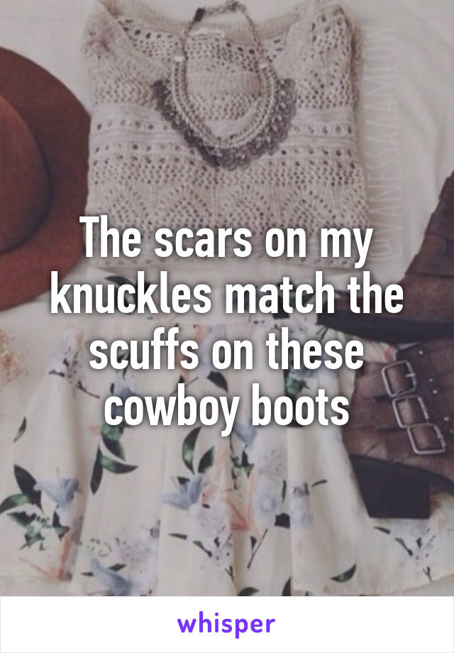 The scars on my knuckles match the scuffs on these cowboy boots