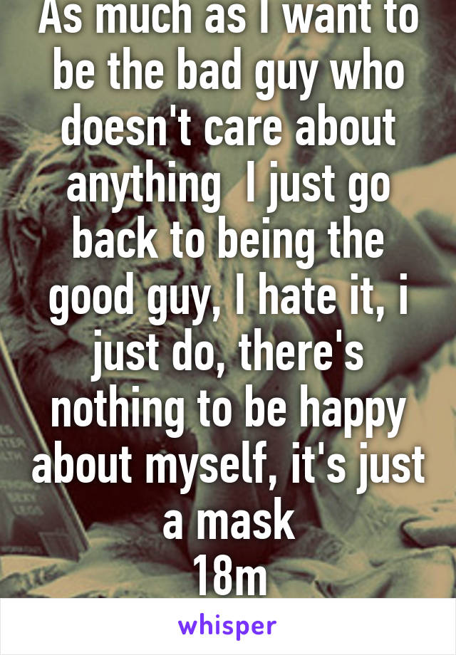 As much as I want to be the bad guy who doesn't care about anything  I just go back to being the good guy, I hate it, i just do, there's nothing to be happy about myself, it's just a mask
18m
