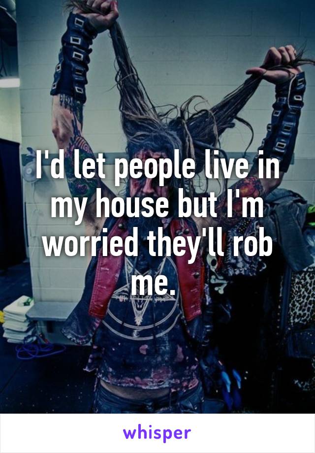 I'd let people live in my house but I'm worried they'll rob me. 