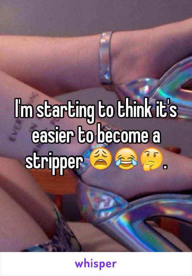 I'm starting to think it's easier to become a stripper 😩😂🤔. 