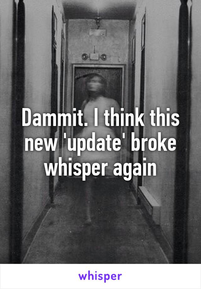 Dammit. I think this new 'update' broke whisper again