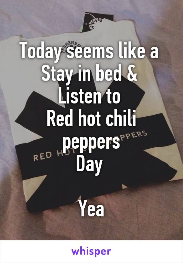 Today seems like a 
Stay in bed & 
Listen to 
Red hot chili peppers
Day 

Yea