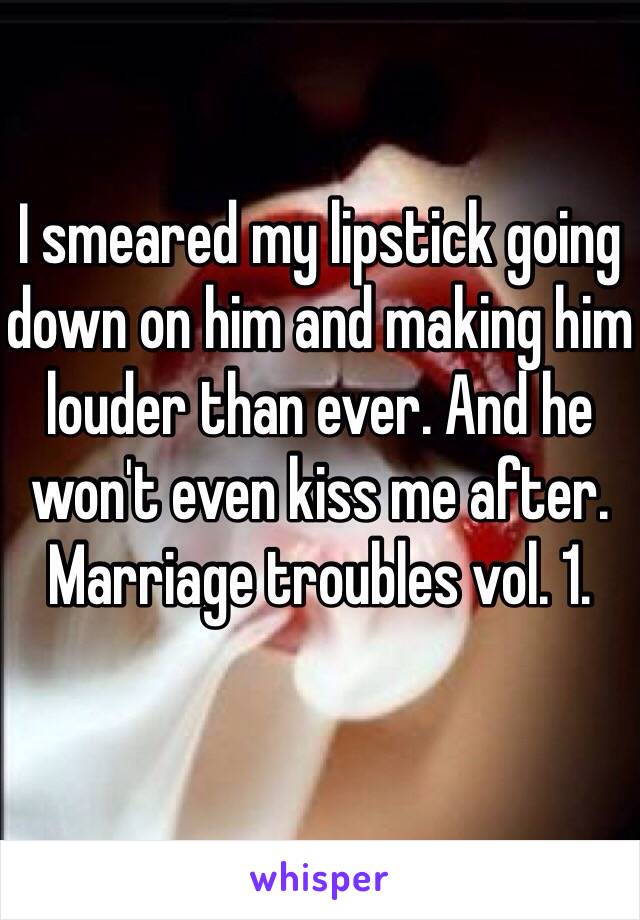 I smeared my lipstick going down on him and making him louder than ever. And he won't even kiss me after. Marriage troubles vol. 1.