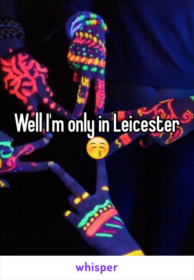 Well I'm only in Leicester 😚