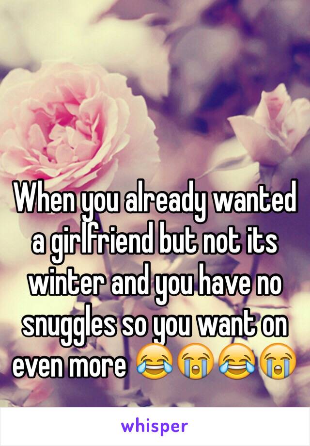 When you already wanted a girlfriend but not its winter and you have no snuggles so you want on even more 😂😭😂😭