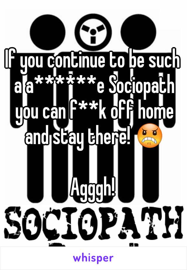 If you continue to be such a a******e Sociopath you can f**k off home and stay there! 😠

Agggh!