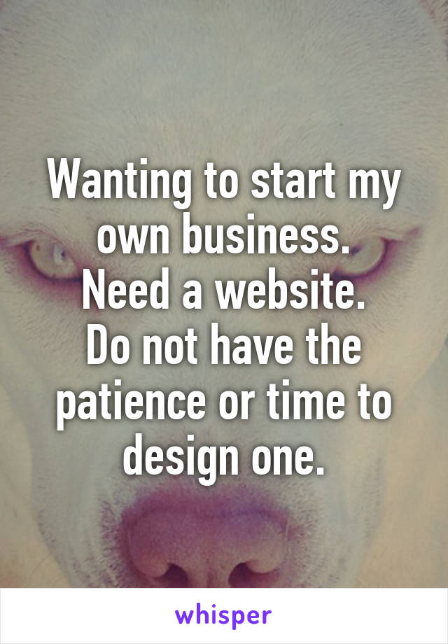 Wanting to start my own business.
Need a website.
Do not have the patience or time to design one.