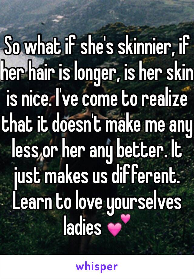 So what if she's skinnier, if her hair is longer, is her skin is nice. I've come to realize that it doesn't make me any less or her any better. It just makes us different. Learn to love yourselves ladies 💕