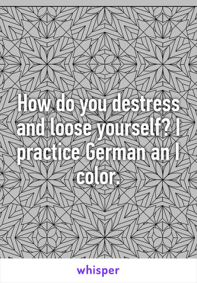 How do you destress and loose yourself? I practice German an I color.