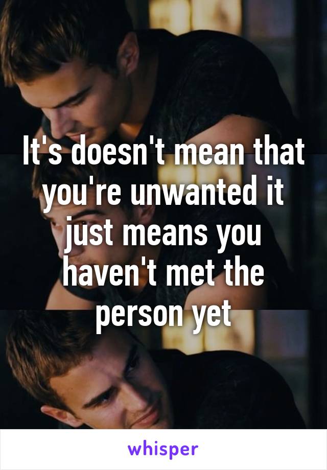 It's doesn't mean that you're unwanted it just means you haven't met the person yet