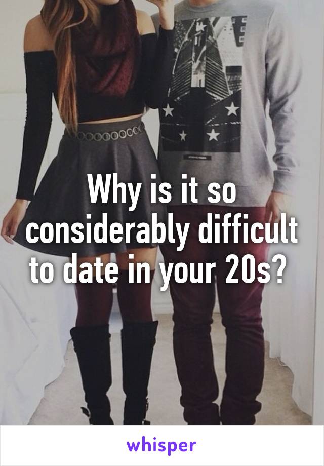 Why is it so considerably difficult to date in your 20s? 