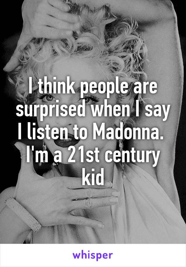 I think people are surprised when I say I listen to Madonna. 
I'm a 21st century kid