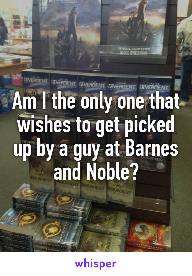 Am I the only one that wishes to get picked up by a guy at Barnes and Noble?