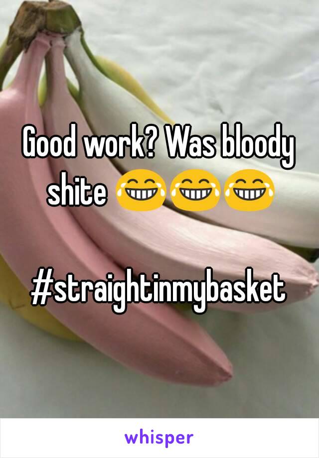 Good work? Was bloody shite 😂😂😂

#straightinmybasket