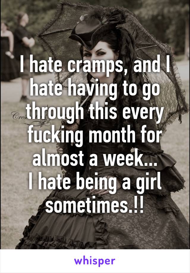 I hate cramps, and I hate having to go through this every fucking month for almost a week...
I hate being a girl sometimes.!!