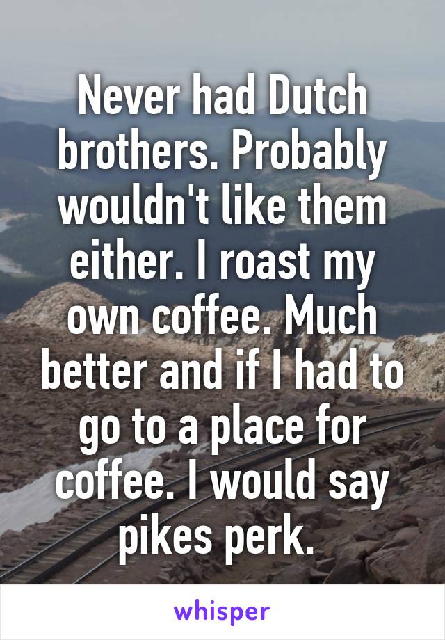 Never had Dutch brothers. Probably wouldn't like them either. I roast my own coffee. Much better and if I had to go to a place for coffee. I would say pikes perk. 