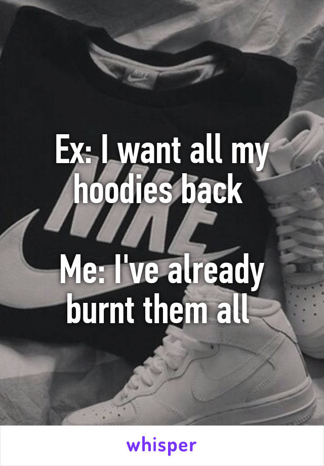 Ex: I want all my hoodies back 

Me: I've already burnt them all 