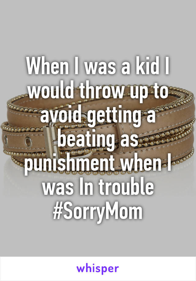 When I was a kid I would throw up to avoid getting a beating as punishment when I was In trouble
#SorryMom