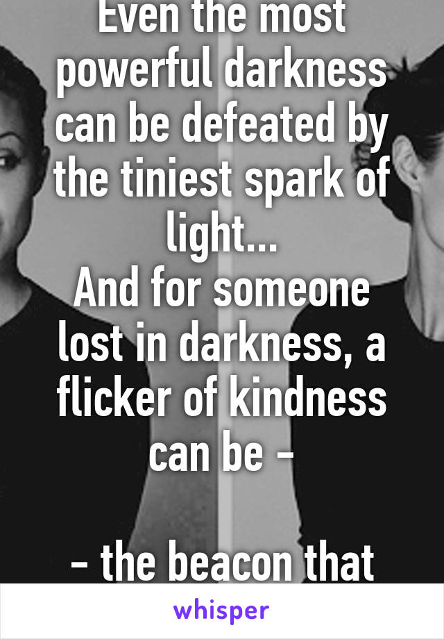 Even the most powerful darkness can be defeated by the tiniest spark of light...
And for someone lost in darkness, a flicker of kindness can be -

- the beacon that guides them home.