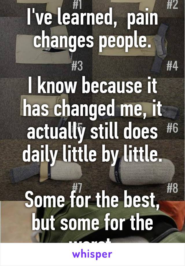 I've learned,  pain changes people.

I know because it has changed me, it actually still does daily little by little.

Some for the best, but some for the worst.