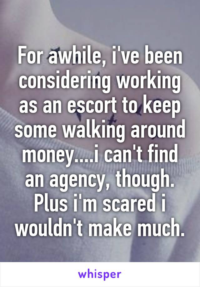 For awhile, i've been considering working as an escort to keep some walking around money....i can't find an agency, though. Plus i'm scared i wouldn't make much.