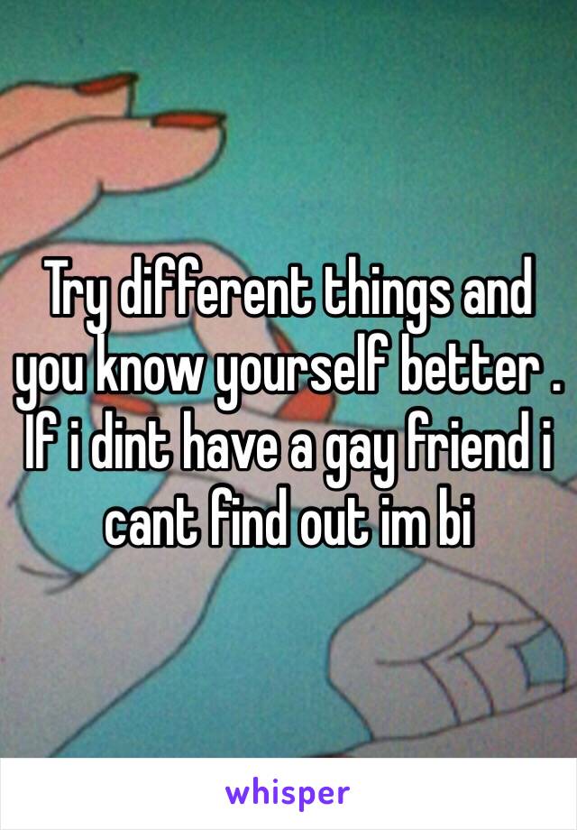 Try different things and you know yourself better . If i dint have a gay friend i cant find out im bi 