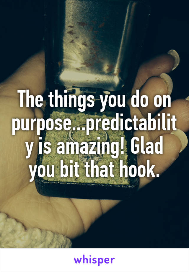 The things you do on purpose...predictability is amazing! Glad you bit that hook.